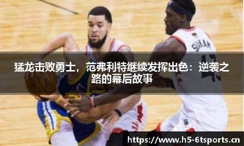 猛龙击败勇士，范弗利特继续发挥出色：逆袭之路的幕后故事