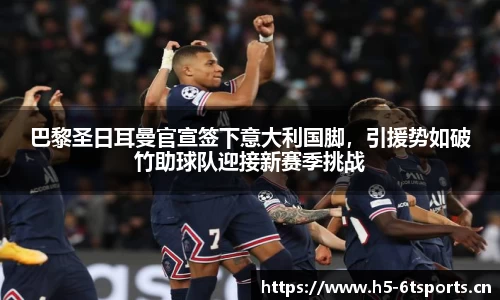 巴黎圣日耳曼官宣签下意大利国脚，引援势如破竹助球队迎接新赛季挑战