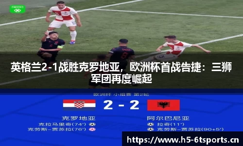 英格兰2-1战胜克罗地亚，欧洲杯首战告捷：三狮军团再度崛起