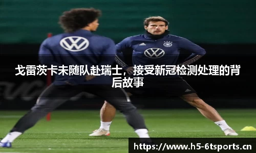 戈雷茨卡未随队赴瑞士，接受新冠检测处理的背后故事