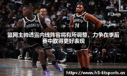 篮网主帅透露内线阵容将有所调整，力争在季后赛中取得更好表现