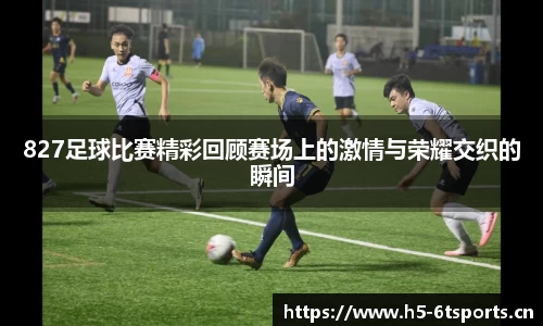 827足球比赛精彩回顾赛场上的激情与荣耀交织的瞬间