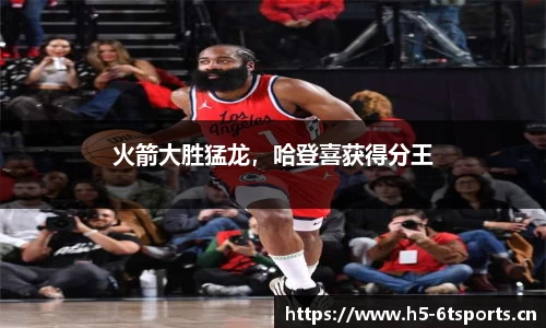 火箭大胜猛龙，哈登喜获得分王
