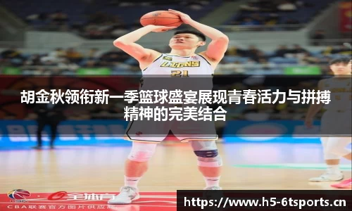 胡金秋领衔新一季篮球盛宴展现青春活力与拼搏精神的完美结合