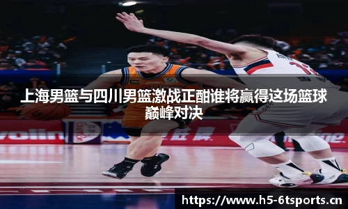 上海男篮与四川男篮激战正酣谁将赢得这场篮球巅峰对决