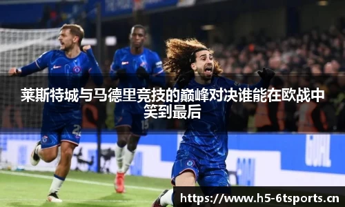 莱斯特城与马德里竞技的巅峰对决谁能在欧战中笑到最后