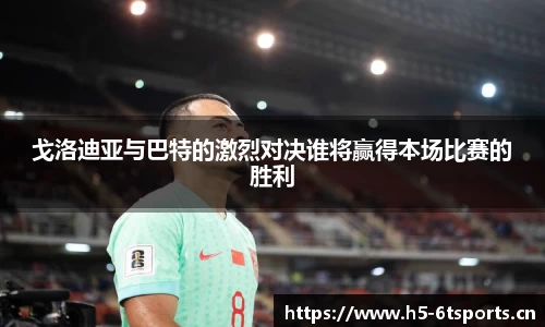 戈洛迪亚与巴特的激烈对决谁将赢得本场比赛的胜利