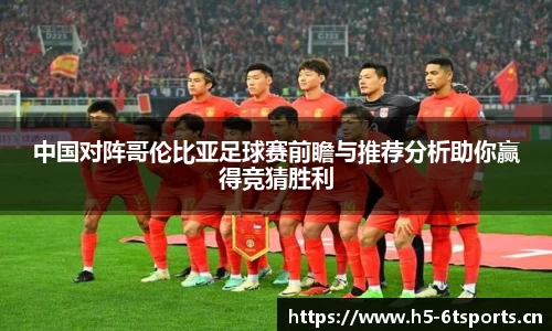 中国对阵哥伦比亚足球赛前瞻与推荐分析助你赢得竞猜胜利