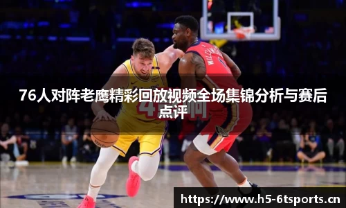 76人对阵老鹰精彩回放视频全场集锦分析与赛后点评