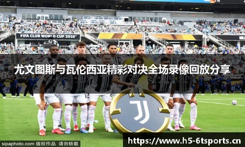 尤文图斯与瓦伦西亚精彩对决全场录像回放分享