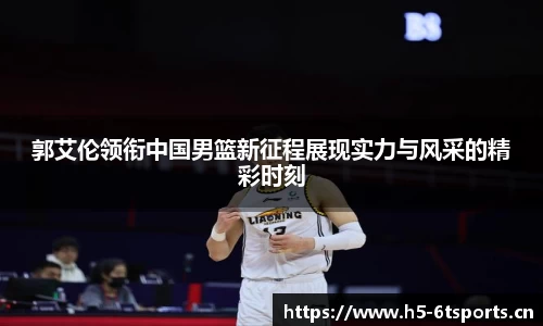 郭艾伦领衔中国男篮新征程展现实力与风采的精彩时刻