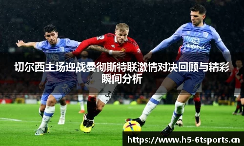 切尔西主场迎战曼彻斯特联激情对决回顾与精彩瞬间分析