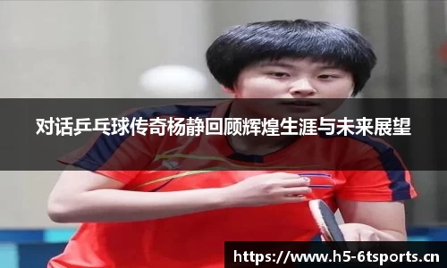 对话乒乓球传奇杨静回顾辉煌生涯与未来展望